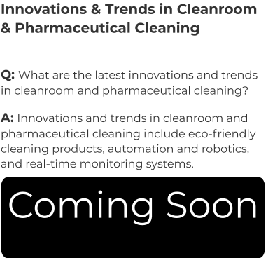 Innovations & Trends in Cleanroom & Pharmaceutical Cleaning Q: What are the latest innovations and trends in cleanroom and pharmaceutical cleaning? A: Innovations and trends in cleanroom and pharmaceutical cleaning include eco-friendly  cleaning products, automation and robotics, and real-time monitoring systems. Coming Soon