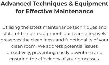 Advanced Techniques & Equipment for Effective Maintenance Utilising the latest maintenance techniques and state-of-the-art equipment, our team effectively preserves the cleanliness and functionality of your clean room. We address potential issues proactively, preventing costly downtime and ensuring the effeciency of your processes.