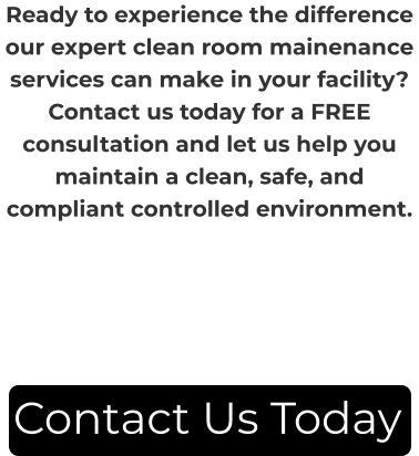Ready to experience the difference our expert clean room mainenance services can make in your facility? Contact us today for a FREE consultation and let us help you maintain a clean, safe, and compliant controlled environment. Contact Us Today