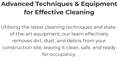 Advanced Techniques & Equipment for Effective Cleaning Utilising the latest cleaning techniques and state-of-the-art equipment, our team effectively removes dirt, dust, and debris from your construction site, leaving it clean, safe, and ready for occupancy.