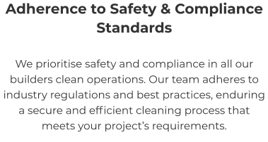 Adherence to Safety & Compliance Standards We prioritise safety and compliance in all our builders clean operations. Our team adheres to industry regulations and best practices, enduring a secure and efficient cleaning process that meets your project’s requirements.