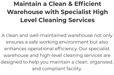 Maintain a Clean & Efficient Warehouse with Specialist High Level Cleaning Services A clean and well-maintained warehouse not only ensures a safe working environment but also enhances operational efficiency. Our specialist warehouse and high-level cleaning services are designed to help you maintain a clean. organsied. and compliant facility.